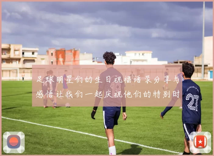 足球明星们的生日祝福语录分享与感悟让我们一起庆祝他们的特别时刻