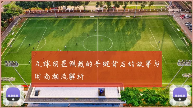 足球明星佩戴的手链背后的故事与时尚潮流解析