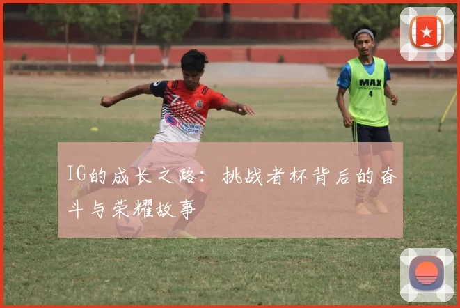 IG的成长之路：挑战者杯背后的奋斗与荣耀故事