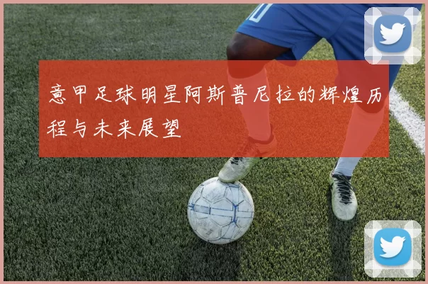 意甲足球明星阿斯普尼拉的辉煌历程与未来展望