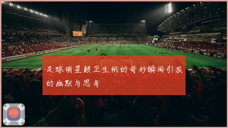 足球明星颠卫生纸的奇妙瞬间引发的幽默与思考