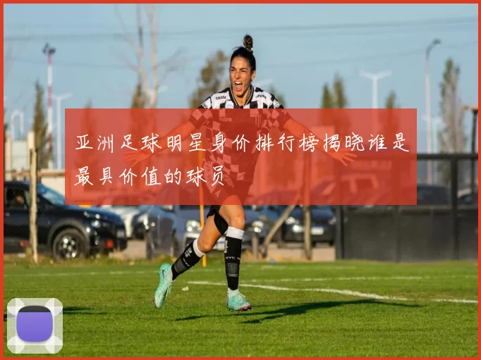 亚洲足球明星身价排行榜揭晓谁是最具价值的球员