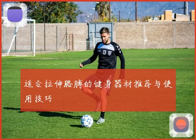 适合拉伸胳膊的健身器材推荐与使用技巧