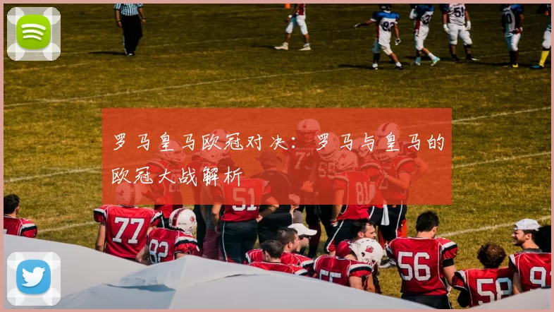 罗马皇马欧冠对决：罗马与皇马的欧冠大战解析