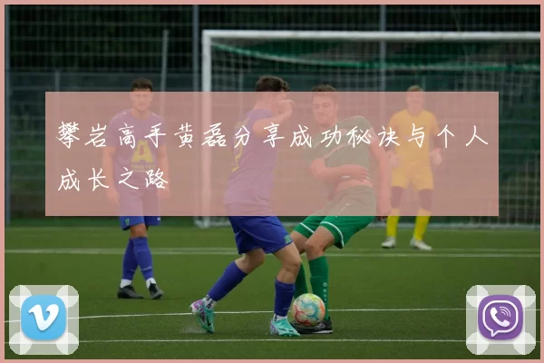 攀岩高手黄磊分享成功秘诀与个人成长之路