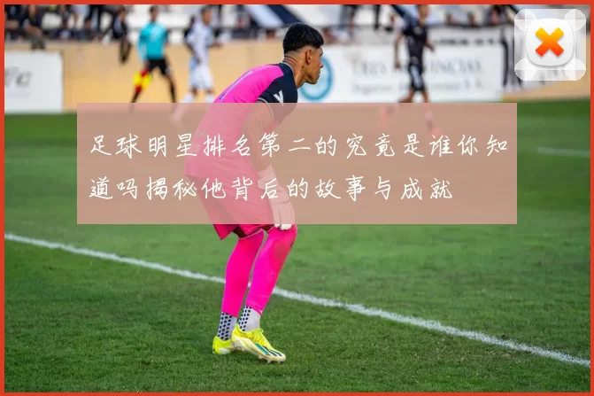 足球明星排名第二的究竟是谁你知道吗揭秘他背后的故事与成就