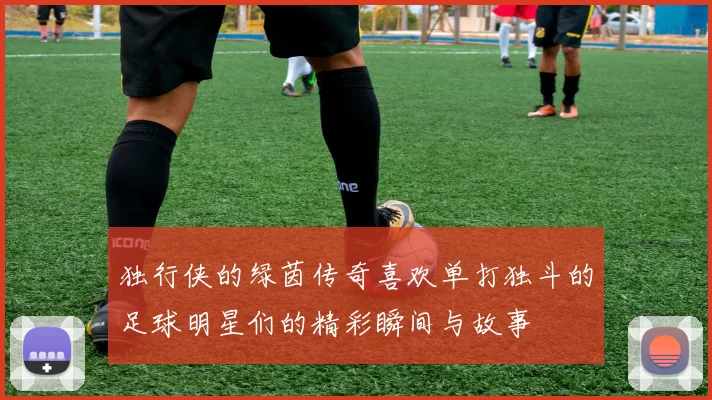 独行侠的绿茵传奇喜欢单打独斗的足球明星们的精彩瞬间与故事