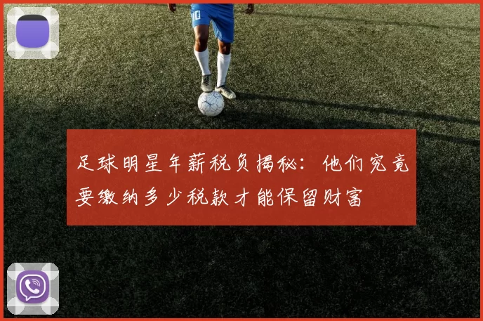 足球明星年薪税负揭秘：他们究竟要缴纳多少税款才能保留财富
