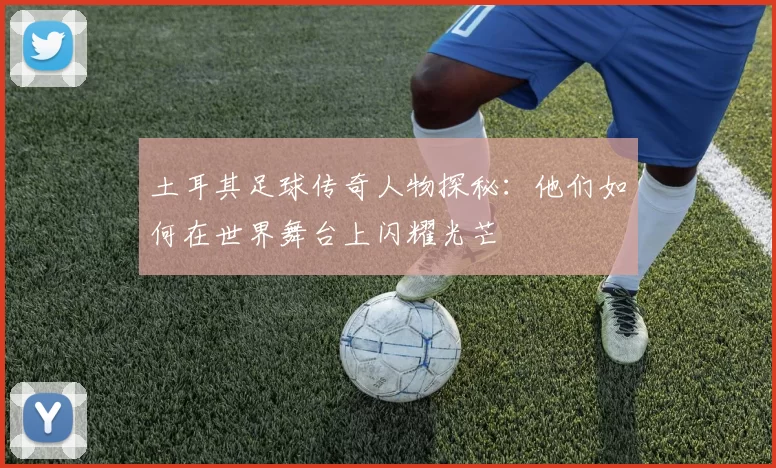 土耳其足球传奇人物探秘：他们如何在世界舞台上闪耀光芒