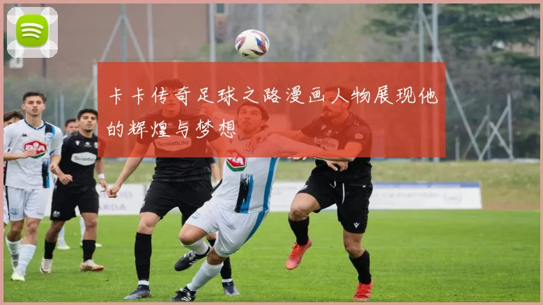 卡卡传奇足球之路漫画人物展现他的辉煌与梦想