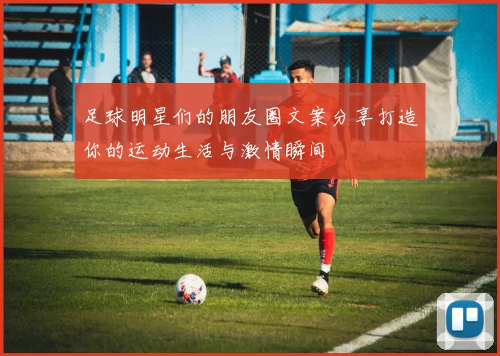 足球明星们的朋友圈文案分享打造你的运动生活与激情瞬间