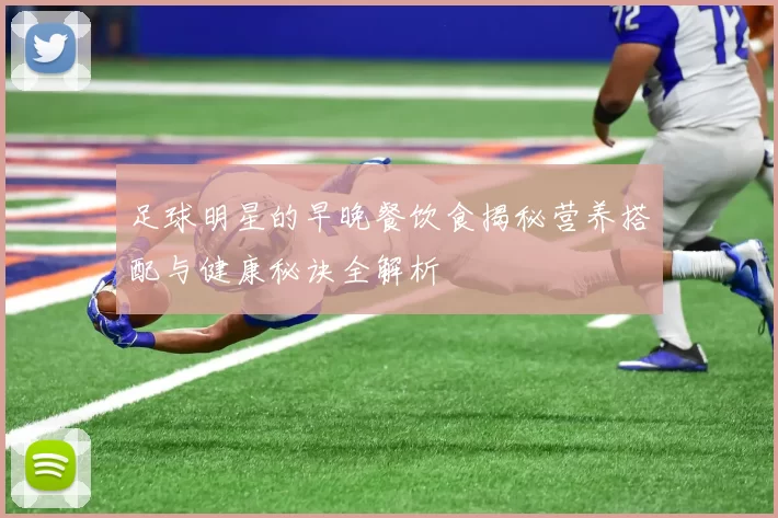足球明星的早晚餐饮食揭秘营养搭配与健康秘诀全解析