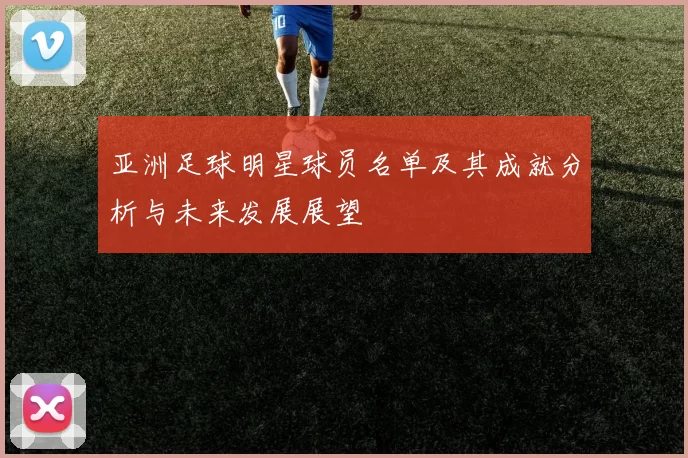 亚洲足球明星球员名单及其成就分析与未来发展展望