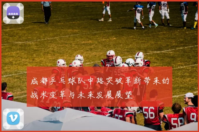 成都乒乓球队中路突破革新带来的战术变革与未来发展展望