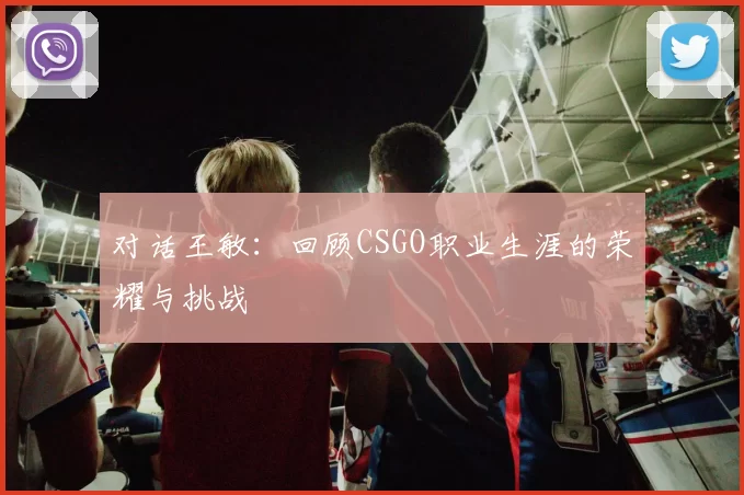 对话王敏：回顾CSGO职业生涯的荣耀与挑战