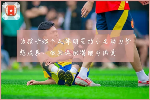 为孩子起个足球明星的小名助力梦想成真，激发运动潜能与热爱