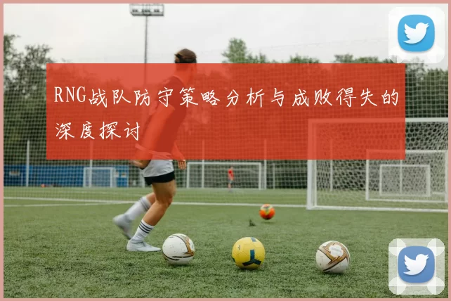 RNG战队防守策略分析与成败得失的深度探讨