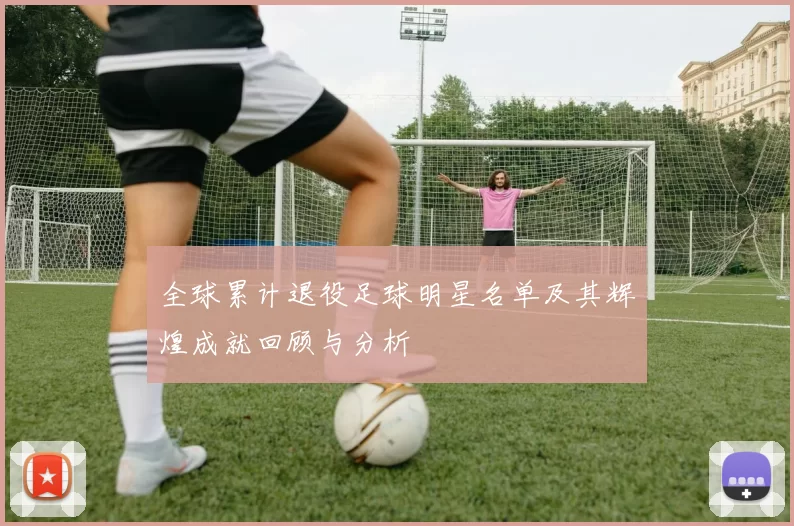 全球累计退役足球明星名单及其辉煌成就回顾与分析