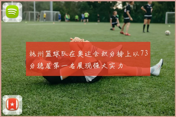 杭州篮球队在奥运会积分榜上以73分稳居第一名展现强大实力