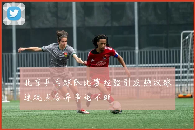 北京乒乓球队比赛经验引发热议球迷观点各异争论不断