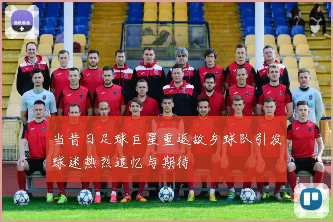 当昔日足球巨星重返故乡球队引发球迷热烈追忆与期待