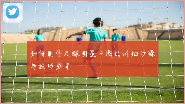如何制作足球明星卡图的详细步骤与技巧分享