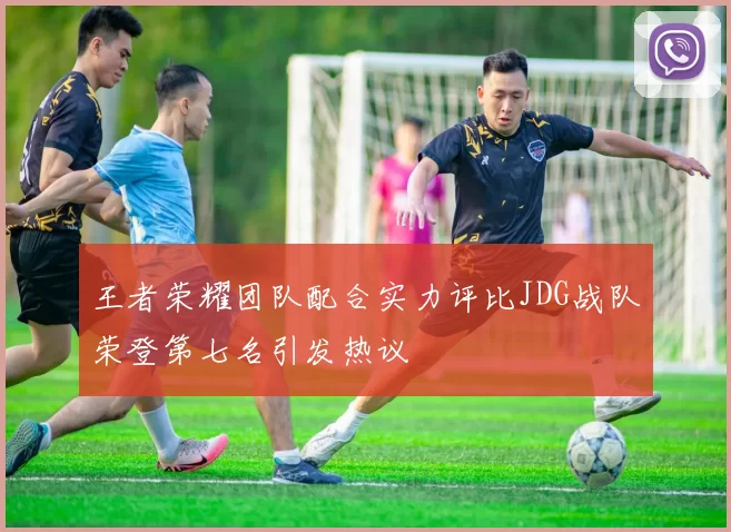 王者荣耀团队配合实力评比JDG战队荣登第七名引发热议