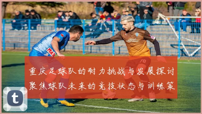 重庆足球队的耐力挑战与发展探讨聚焦球队未来的竞技状态与训练策略