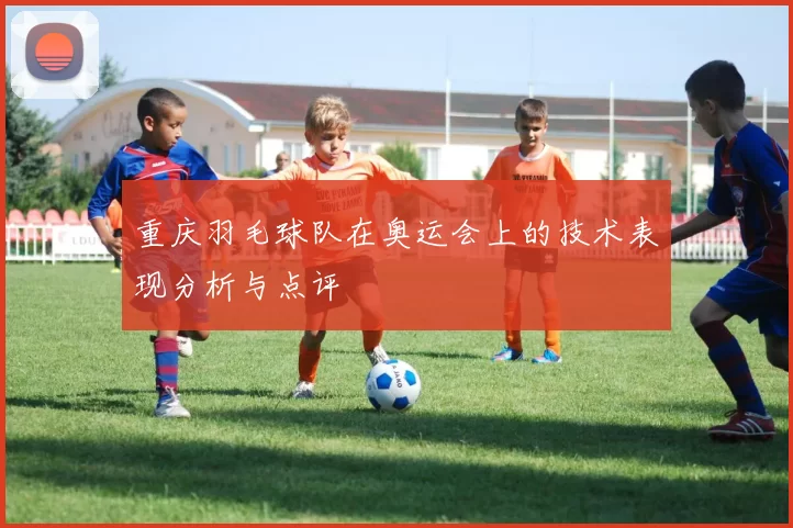 重庆羽毛球队在奥运会上的技术表现分析与点评