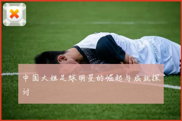 中国大姐足球明星的崛起与成就探讨