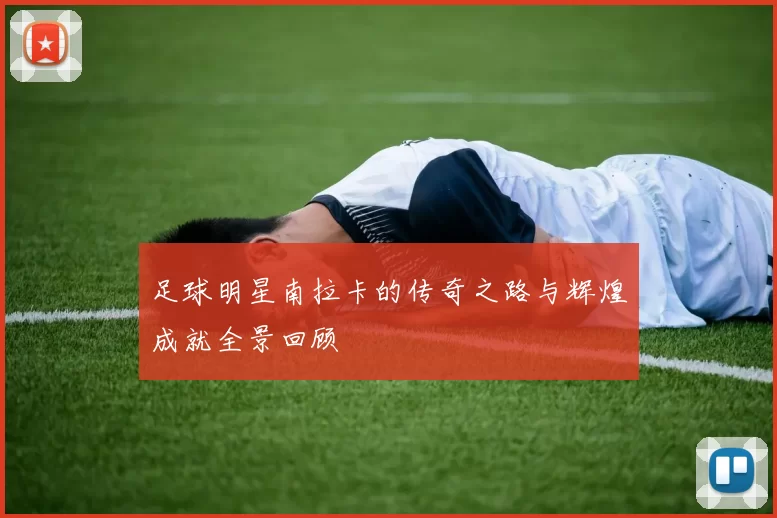 足球明星南拉卡的传奇之路与辉煌成就全景回顾