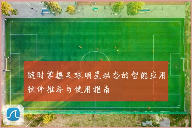 随时掌握足球明星动态的智能应用软件推荐与使用指南