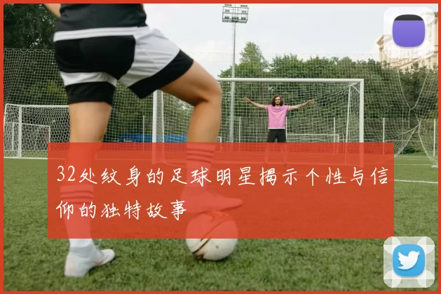 32处纹身的足球明星揭示个性与信仰的独特故事