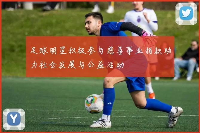 足球明星积极参与慈善事业捐款助力社会发展与公益活动