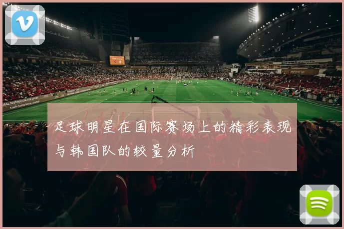 足球明星在国际赛场上的精彩表现与韩国队的较量分析