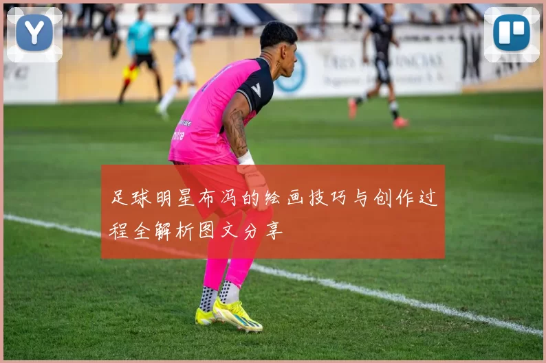 足球明星布冯的绘画技巧与创作过程全解析图文分享