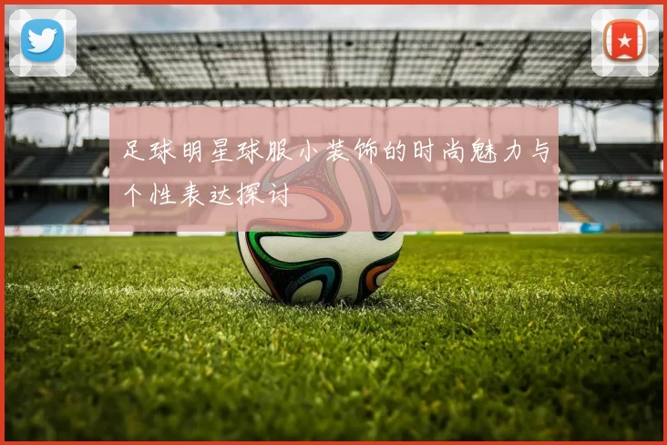 足球明星球服小装饰的时尚魅力与个性表达探讨