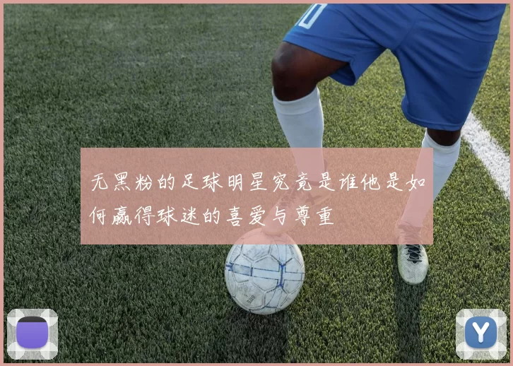 无黑粉的足球明星究竟是谁他是如何赢得球迷的喜爱与尊重