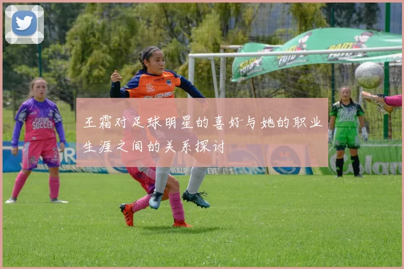王霜对足球明星的喜好与她的职业生涯之间的关系探讨