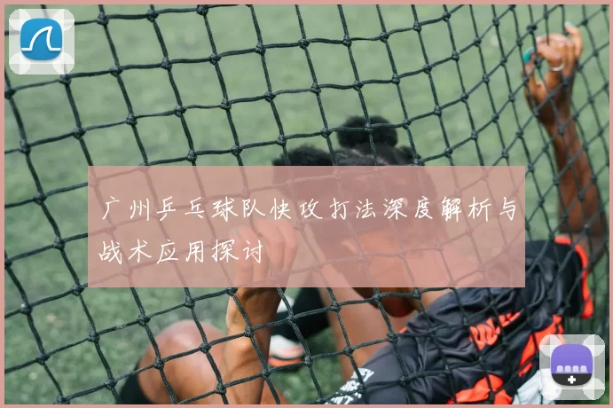广州乒乓球队快攻打法深度解析与战术应用探讨