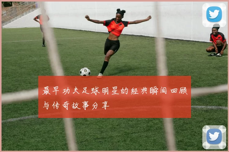 最早功夫足球明星的经典瞬间回顾与传奇故事分享