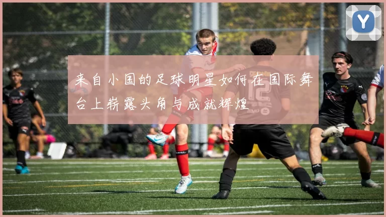 来自小国的足球明星如何在国际舞台上崭露头角与成就辉煌