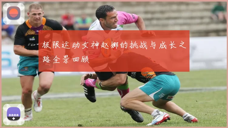 极限运动女神赵娜的挑战与成长之路全景回顾