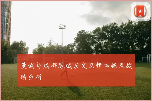 曼城与成都蓉城历史交锋回顾及战绩分析