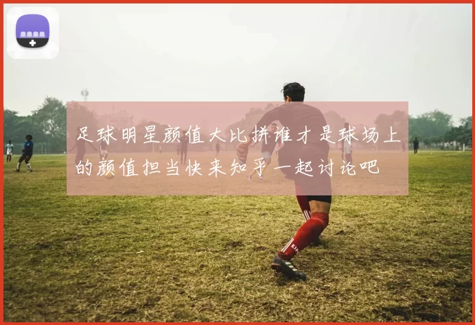 足球明星颜值大比拼谁才是球场上的颜值担当快来知乎一起讨论吧