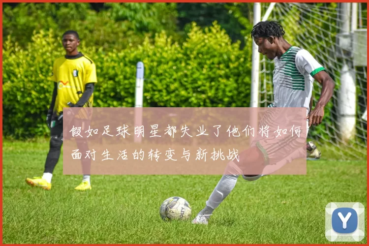 假如足球明星都失业了他们将如何面对生活的转变与新挑战