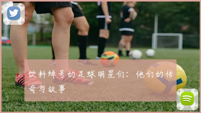饮料绰号的足球明星们：他们的传奇与故事