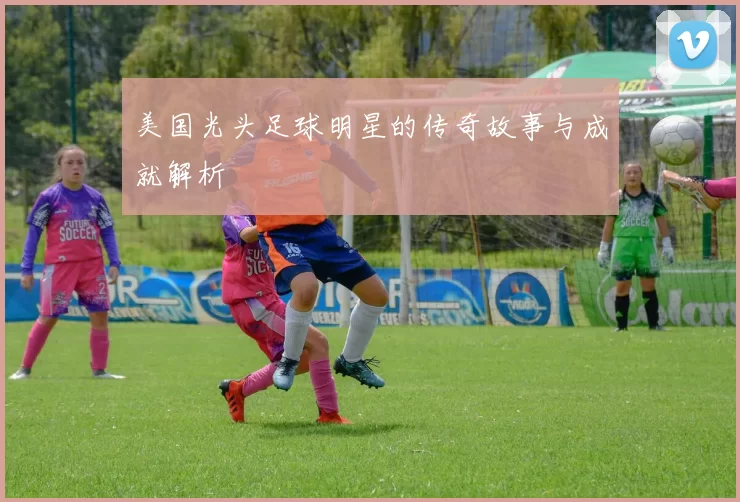 美国光头足球明星的传奇故事与成就解析