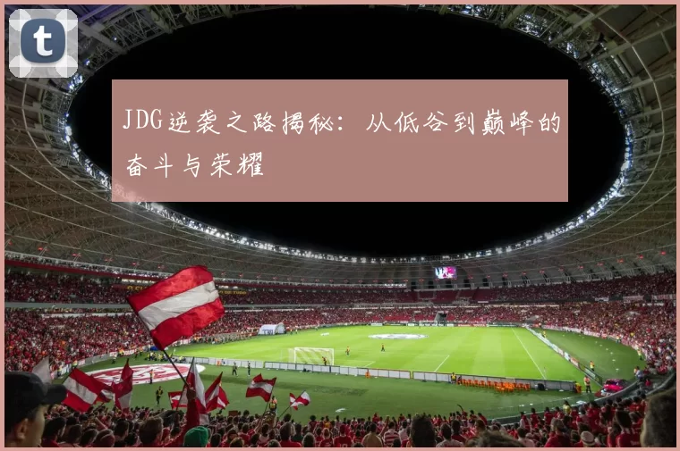 JDG逆袭之路揭秘：从低谷到巅峰的奋斗与荣耀