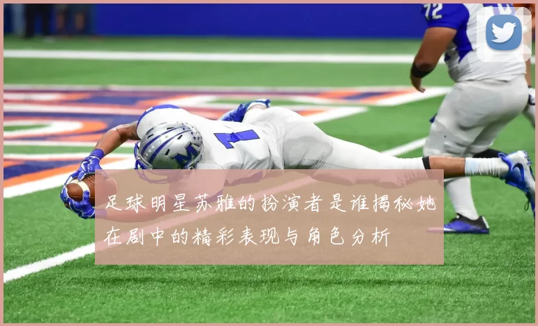 足球明星苏雅的扮演者是谁揭秘她在剧中的精彩表现与角色分析